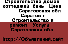 Строительство домов, коттеджей, бань › Цена ­ 5 000 - Саратовская обл., Саратов г. Строительство и ремонт » Услуги   . Саратовская обл.